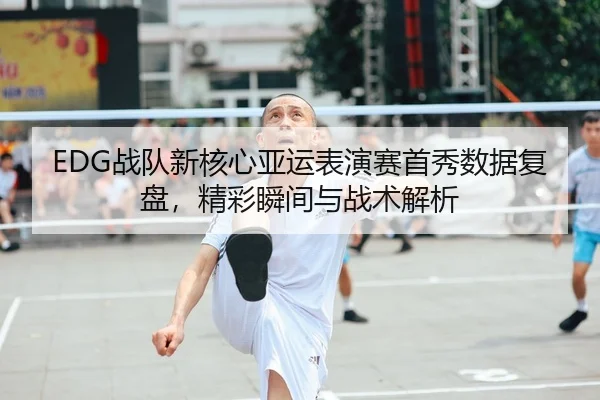 EDG战队新核心亚运表演赛首秀数据复盘，精彩瞬间与战术解析